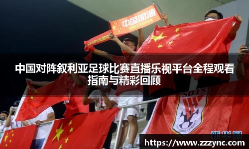 中国对阵叙利亚足球比赛直播乐视平台全程观看指南与精彩回顾